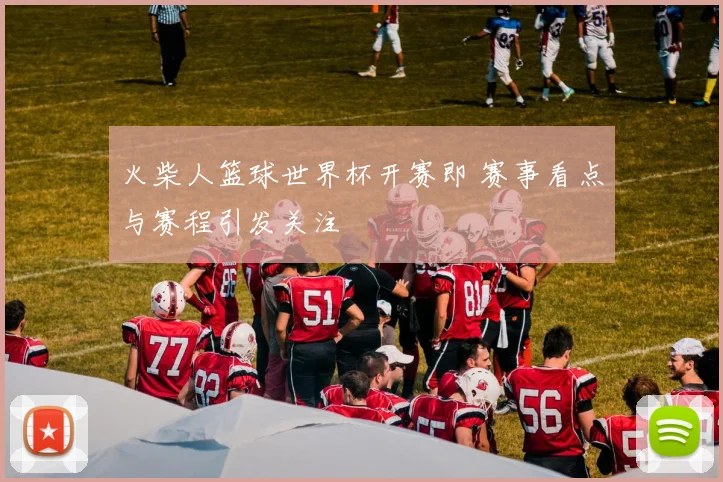火柴人篮球世界杯开赛即 赛事看点与赛程引发关注
