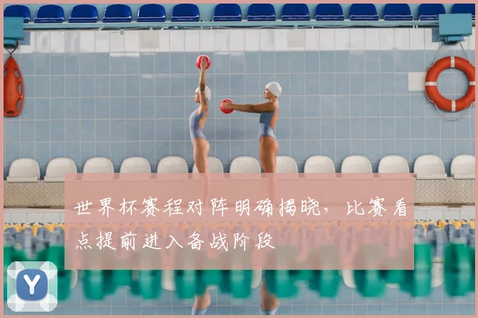 世界杯赛程对阵明确揭晓,比赛看点提前进入备战阶段