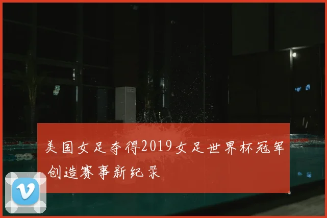 美国女足夺得2019女足世界杯冠军 创造赛事新纪录