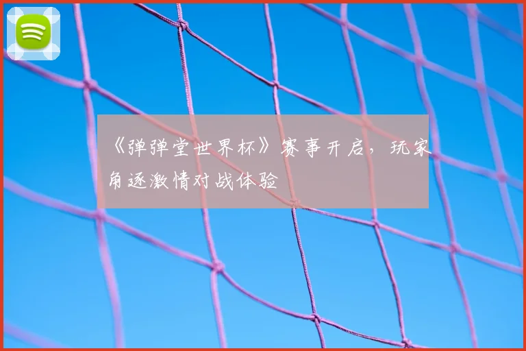 《弹弹堂世界杯》赛事开启,玩家角逐激情对战体验