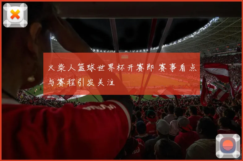 火柴人篮球世界杯开赛即 赛事看点与赛程引发关注