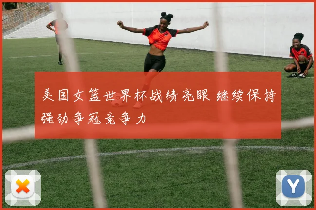 美国女篮世界杯战绩亮眼 继续保持强劲争冠竞争力