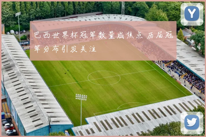 巴西世界杯冠军数量成焦点 历届冠军分布引发关注