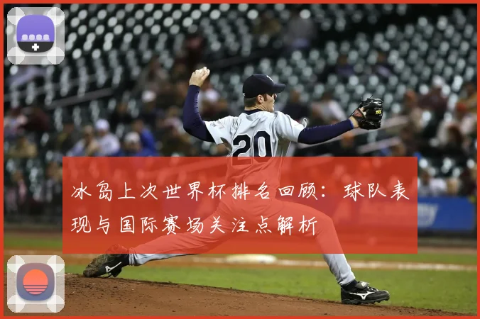 冰岛上次世界杯排名回顾:球队表现与国际赛场关注点解析