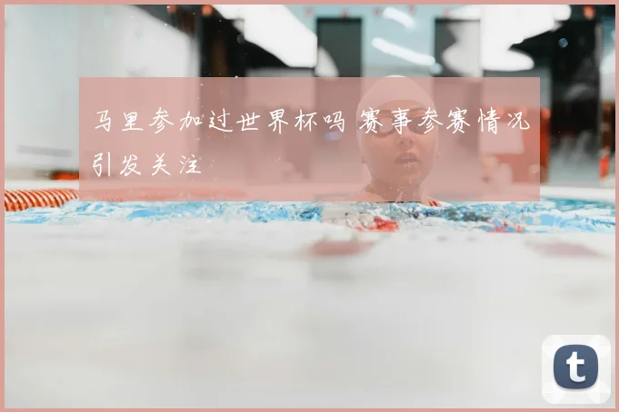 马里参加过世界杯吗 赛事参赛情况引发关注