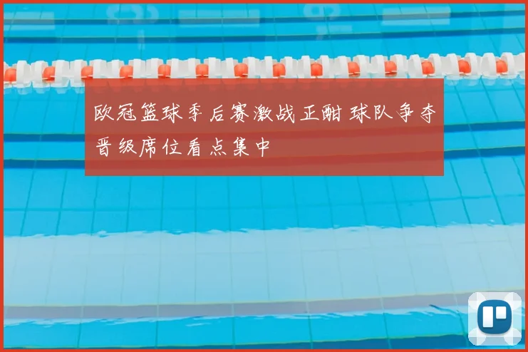 欧冠篮球季后赛激战正酣 球队争夺晋级席位看点集中