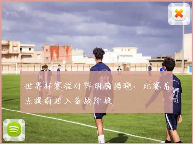 世界杯赛程对阵明确揭晓,比赛看点提前进入备战阶段