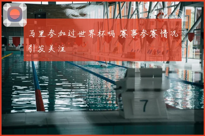 马里参加过世界杯吗 赛事参赛情况引发关注