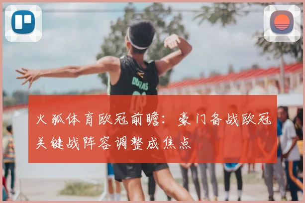 火狐体育欧冠前瞻:豪门备战欧冠关键战阵容调整成焦点