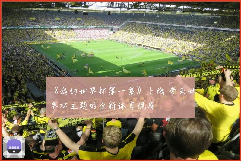 《我的世界杯第一集》上线 带来世界杯主题的全新体育视角
