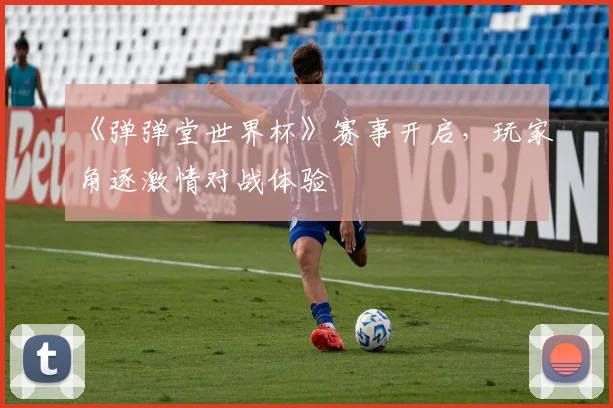 《弹弹堂世界杯》赛事开启,玩家角逐激情对战体验