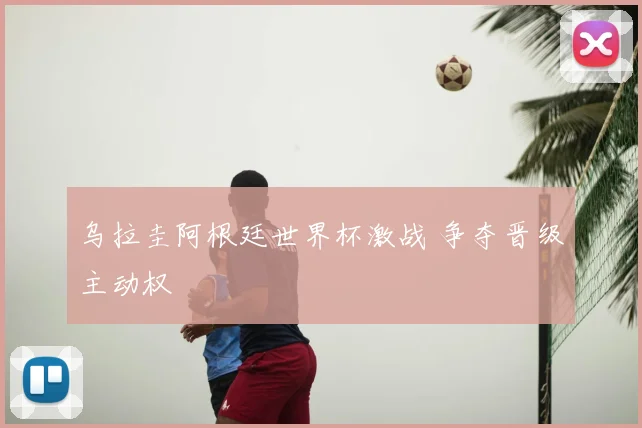 乌拉圭阿根廷世界杯激战 争夺晋级主动权